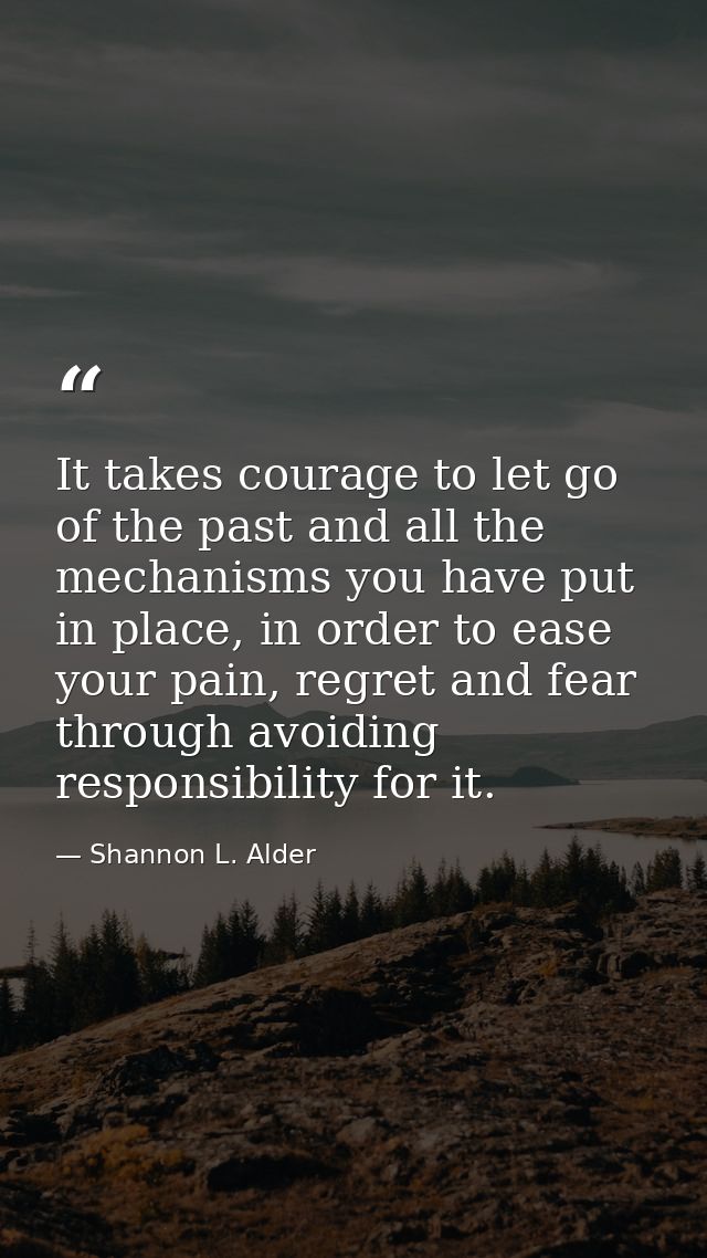 It takes courage to let go of the past and all the mechanisms you have put in place, in order to ease your pain, regret  — Shannon L. Alder