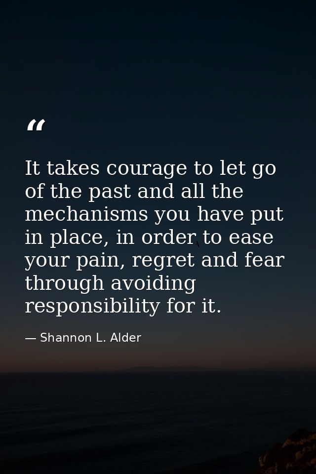 It takes courage to let go of the past and all the mechanisms you have put in place, in order to ease your pain, regret  — Shannon L. Alder