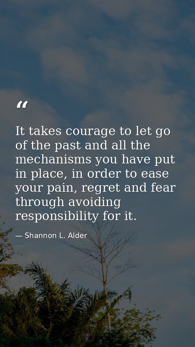 It takes courage to let go of the past and all the mechanisms you have put in place, in order to ease your pain, regret  — Shannon L. Alder