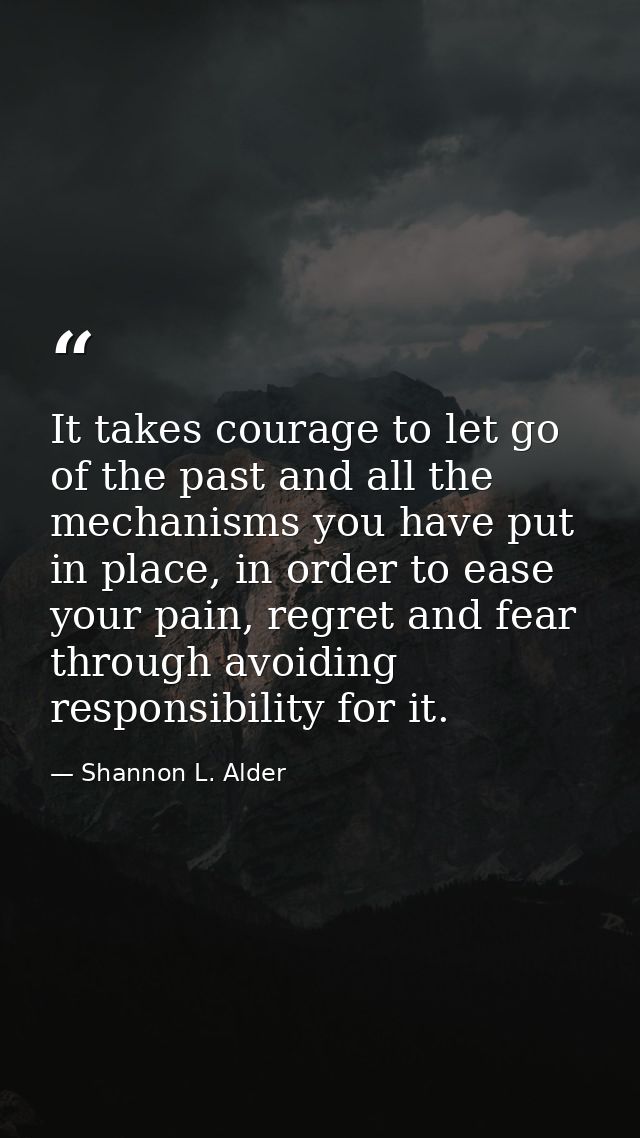 It takes courage to let go of the past and all the mechanisms you have put in place, in order to ease your pain, regret  — Shannon L. Alder