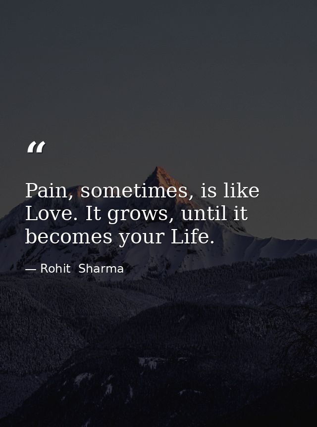 Pain, sometimes, is like Love. It grows, until it becomes your Life. — Rohit  Sharma