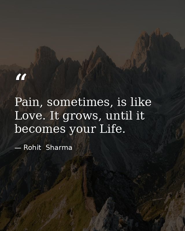 Pain, sometimes, is like Love. It grows, until it becomes your Life. — Rohit  Sharma