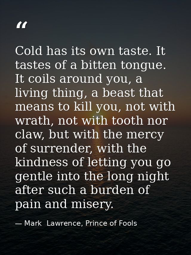 Cold has its own taste. It tastes of a bitten tongue. It coils around you, a living thing, a beast that means to kill yo — Mark  Lawrence, Prince of Fools