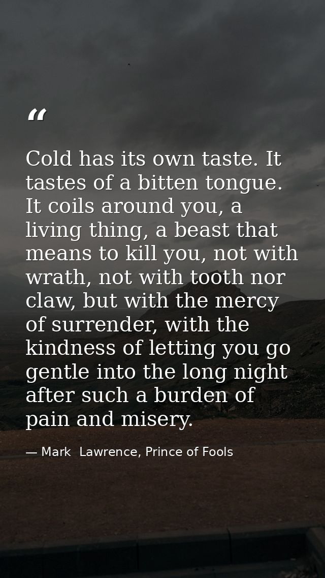 Cold has its own taste. It tastes of a bitten tongue. It coils around you, a living thing, a beast that means to kill yo — Mark  Lawrence, Prince of Fools