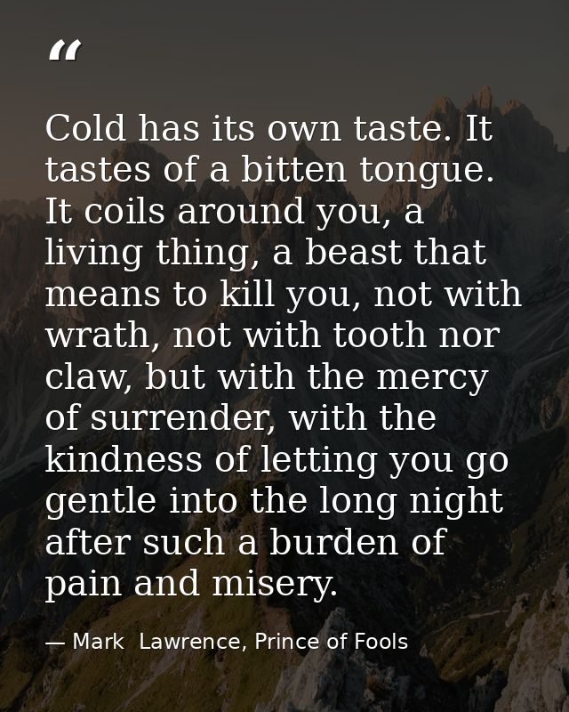 Cold has its own taste. It tastes of a bitten tongue. It coils around you, a living thing, a beast that means to kill yo — Mark  Lawrence, Prince of Fools