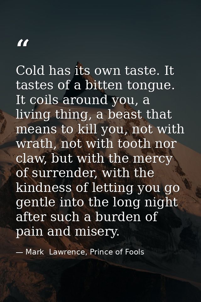 Cold has its own taste. It tastes of a bitten tongue. It coils around you, a living thing, a beast that means to kill yo — Mark  Lawrence, Prince of Fools