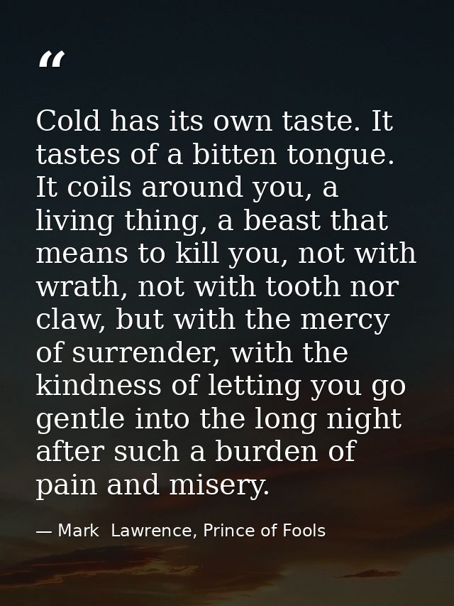 Cold has its own taste. It tastes of a bitten tongue. It coils around you, a living thing, a beast that means to kill yo — Mark  Lawrence, Prince of Fools