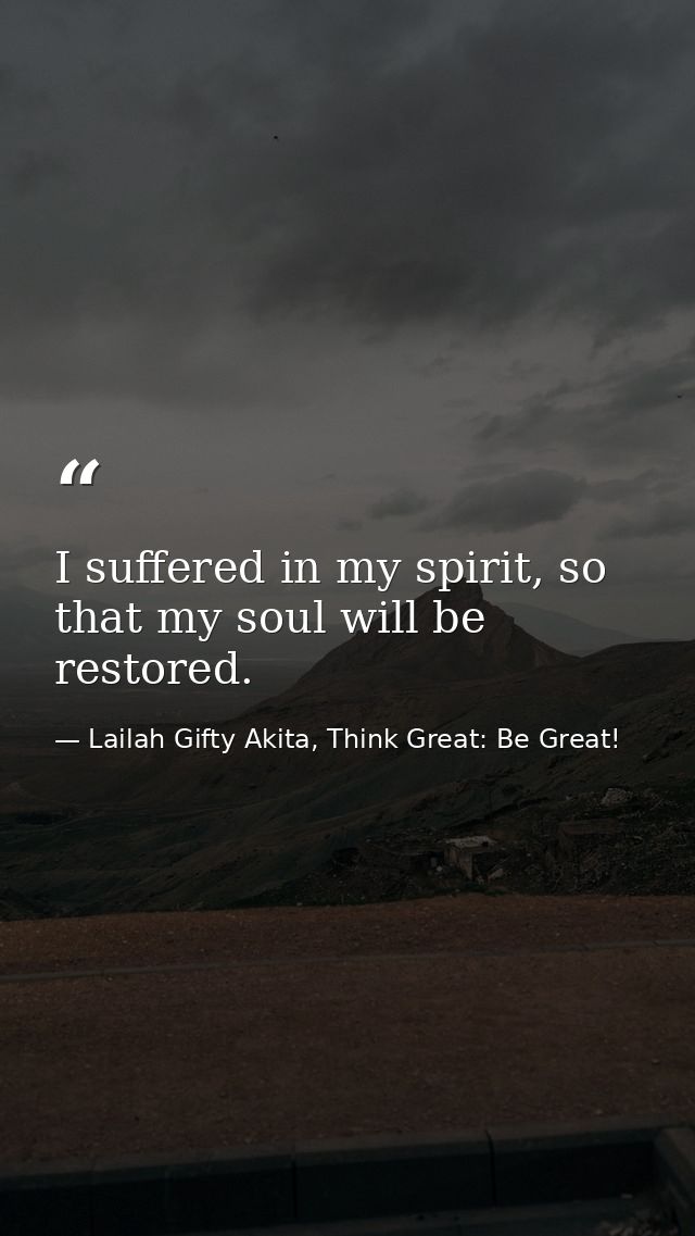 I suffered in my spirit, so that my soul will be restored. — Lailah Gifty Akita, Think Great: Be Great!