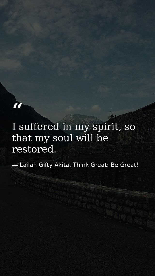 I suffered in my spirit, so that my soul will be restored. — Lailah Gifty Akita, Think Great: Be Great!