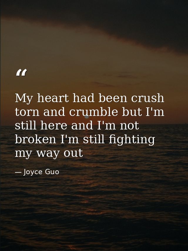 My heart had been crush torn and crumble but I'm still here and I'm not broken I'm still fighting my way out — Joyce Guo