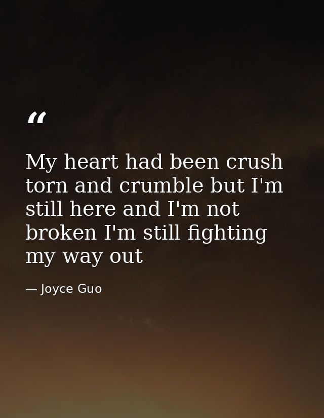 My heart had been crush torn and crumble but I'm still here and I'm not broken I'm still fighting my way out — Joyce Guo