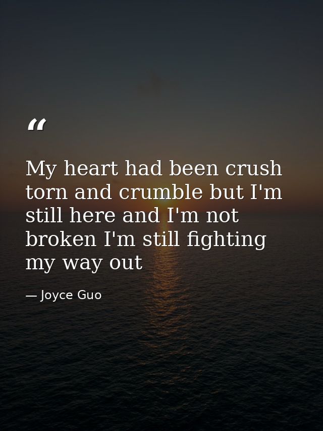 My heart had been crush torn and crumble but I'm still here and I'm not broken I'm still fighting my way out — Joyce Guo