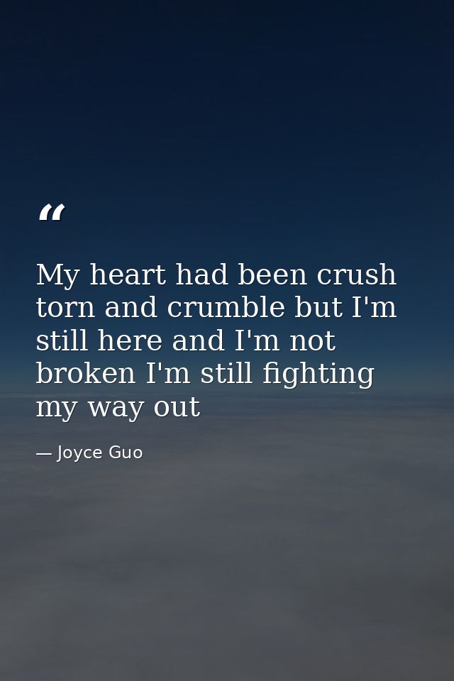 My heart had been crush torn and crumble but I'm still here and I'm not broken I'm still fighting my way out — Joyce Guo