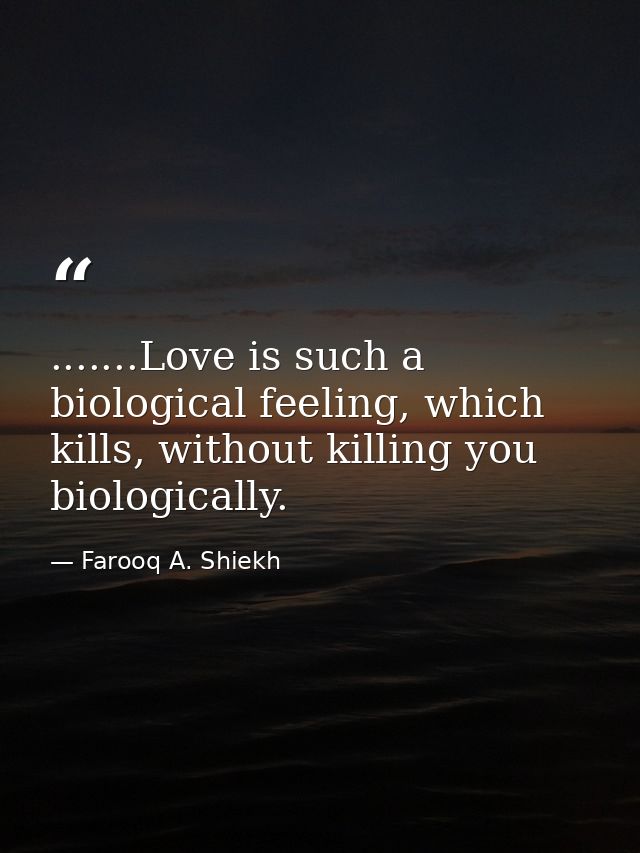 .......Love is such a biological feeling, which kills, without killing you biologically. — Farooq A. Shiekh