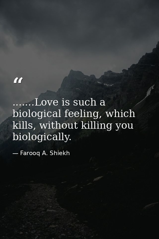 .......Love is such a biological feeling, which kills, without killing you biologically. — Farooq A. Shiekh