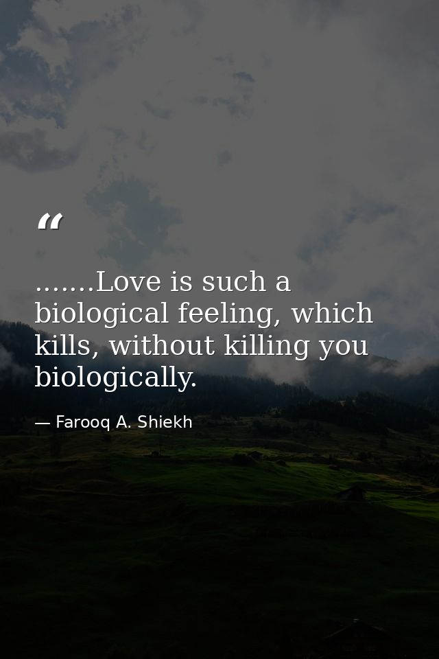 .......Love is such a biological feeling, which kills, without killing you biologically. — Farooq A. Shiekh