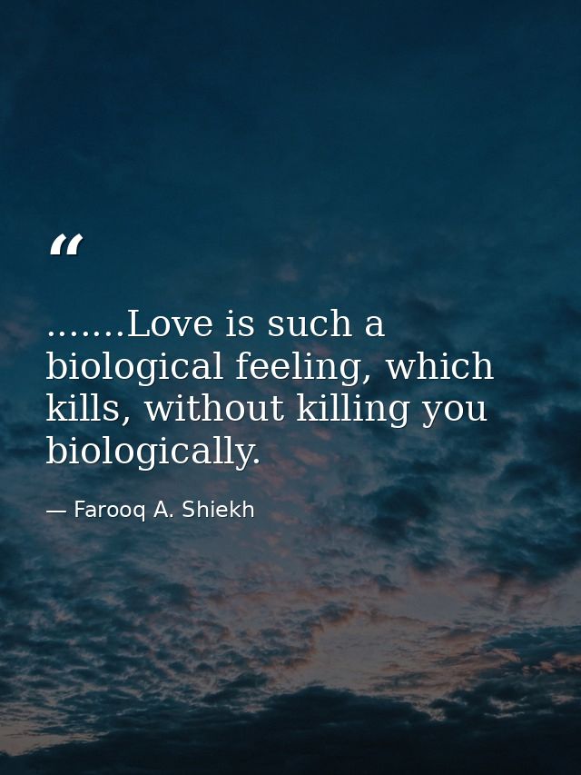 .......Love is such a biological feeling, which kills, without killing you biologically. — Farooq A. Shiekh