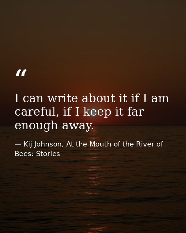 I can write about it if I am careful, if I keep it far enough away. — Kij Johnson, At the Mouth of the River of Bees: Stories