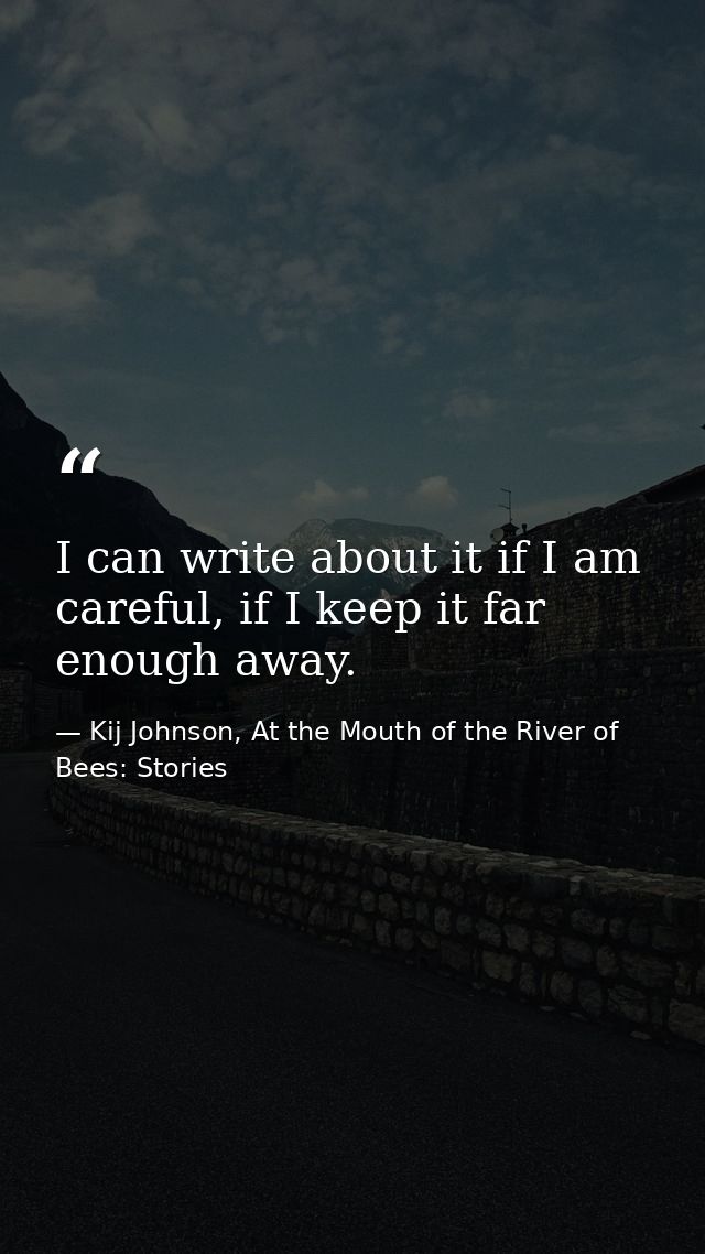 I can write about it if I am careful, if I keep it far enough away. — Kij Johnson, At the Mouth of the River of Bees: Stories