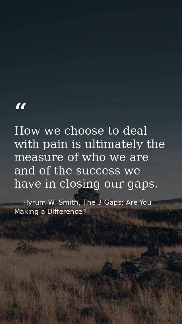 How we choose to deal with pain is ultimately the measure of who we are and of the success we have in closing our gaps. — Hyrum W. Smith, The 3 Gaps: Are You Making a Difference?
