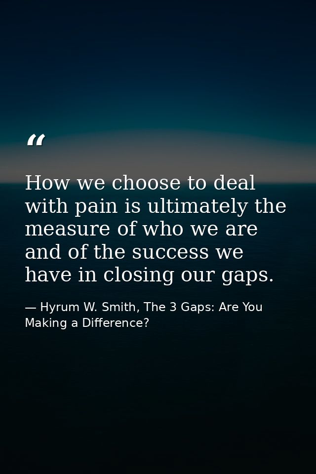 How we choose to deal with pain is ultimately the measure of who we are and of the success we have in closing our gaps. — Hyrum W. Smith, The 3 Gaps: Are You Making a Difference?