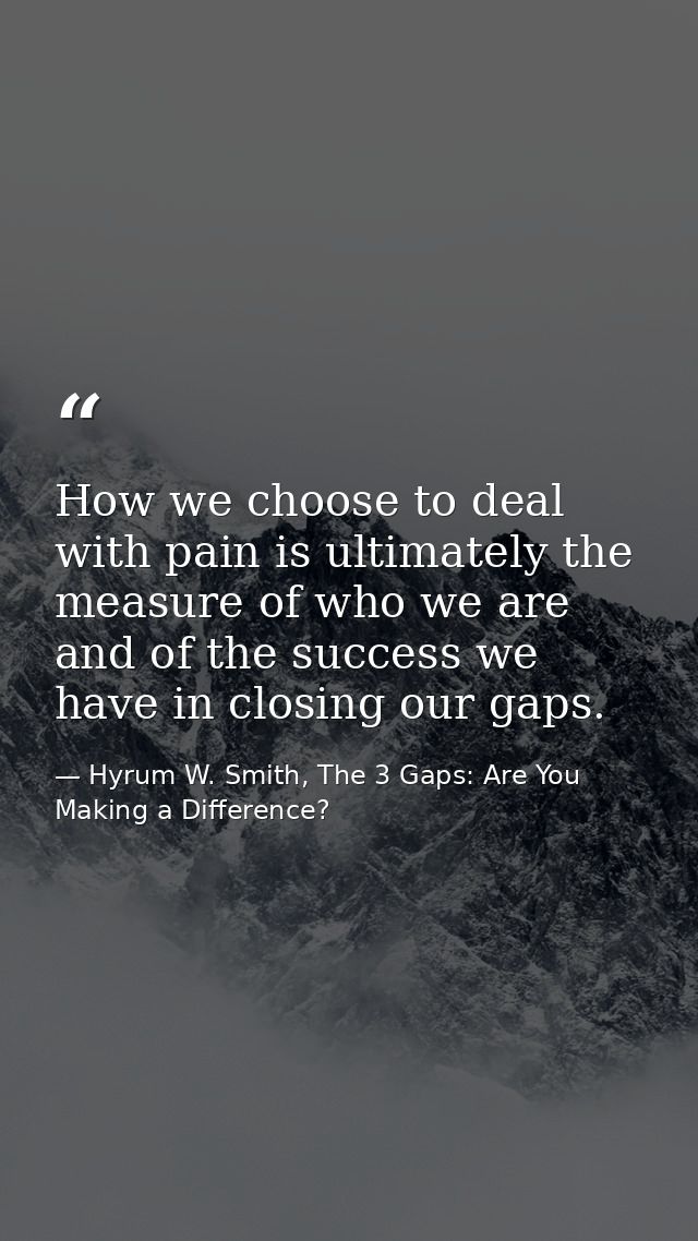 How we choose to deal with pain is ultimately the measure of who we are and of the success we have in closing our gaps. — Hyrum W. Smith, The 3 Gaps: Are You Making a Difference?