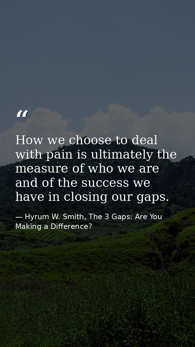 How we choose to deal with pain is ultimately the measure of who we are and of the success we have in closing our gaps. — Hyrum W. Smith, The 3 Gaps: Are You Making a Difference?