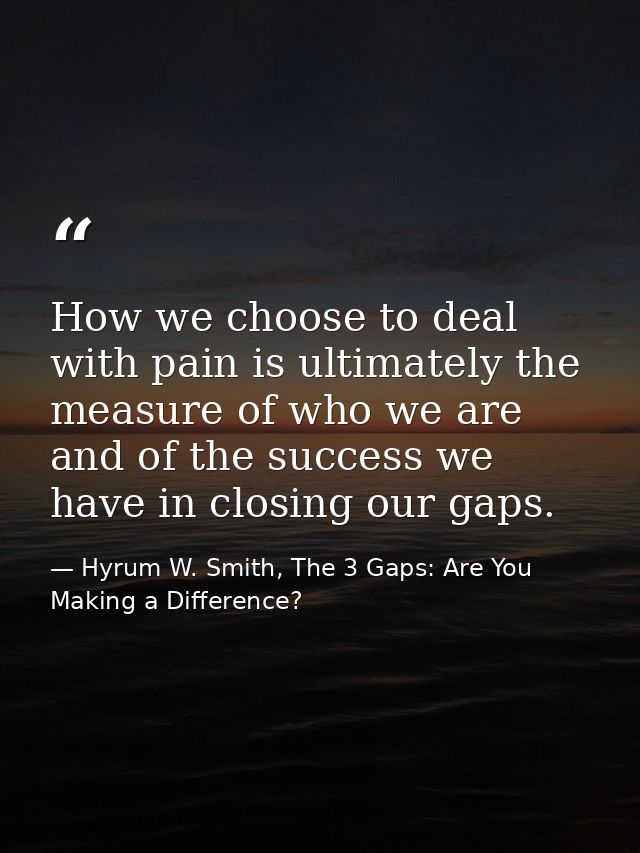How we choose to deal with pain is ultimately the measure of who we are and of the success we have in closing our gaps. — Hyrum W. Smith, The 3 Gaps: Are You Making a Difference?