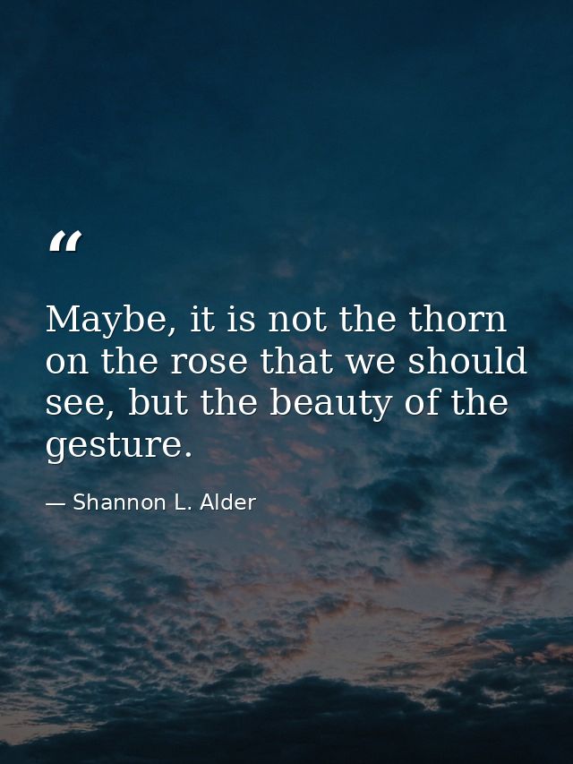 Maybe, it is not the thorn on the rose that we should see, but the beauty of the gesture. — Shannon L. Alder