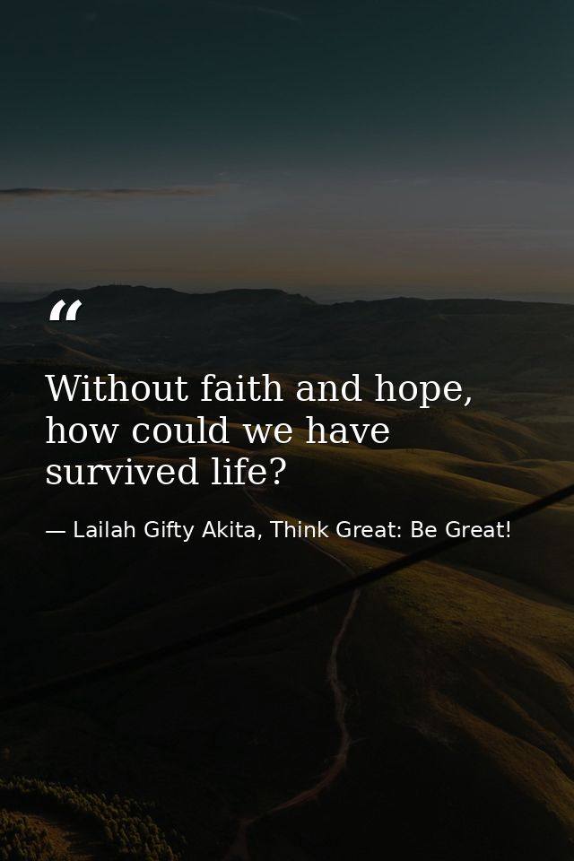 Without faith and hope, how could we have survived life? — Lailah Gifty Akita, Think Great: Be Great!
