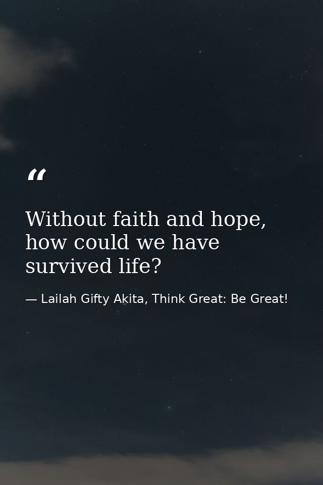 Without faith and hope, how could we have survived life? — Lailah Gifty Akita, Think Great: Be Great!