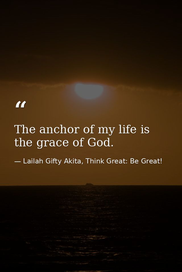 The anchor of my life is the grace of God. — Lailah Gifty Akita, Think Great: Be Great!