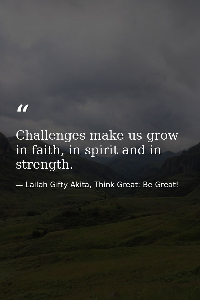 Challenges make us grow in faith, in spirit and in strength. — Lailah Gifty Akita, Think Great: Be Great!