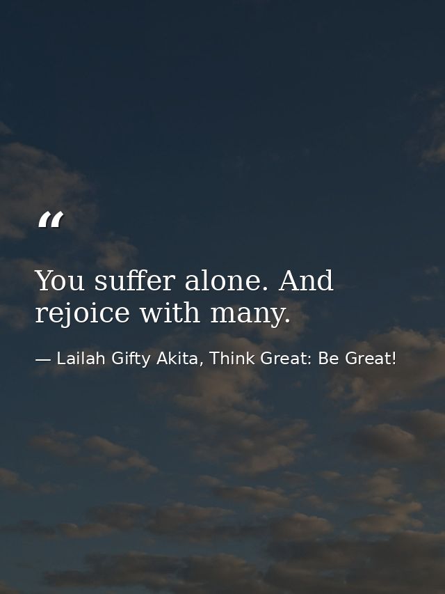 You suffer alone. And rejoice with many. — Lailah Gifty Akita, Think Great: Be Great!