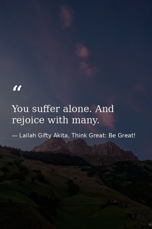 You suffer alone. And rejoice with many. — Lailah Gifty Akita, Think Great: Be Great!