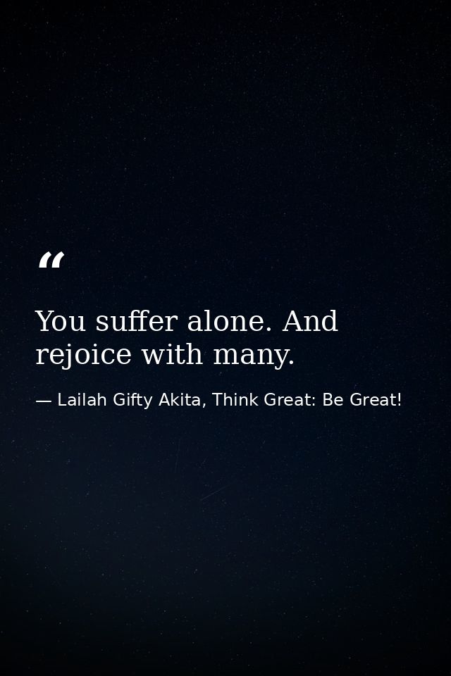 You suffer alone. And rejoice with many. — Lailah Gifty Akita, Think Great: Be Great!