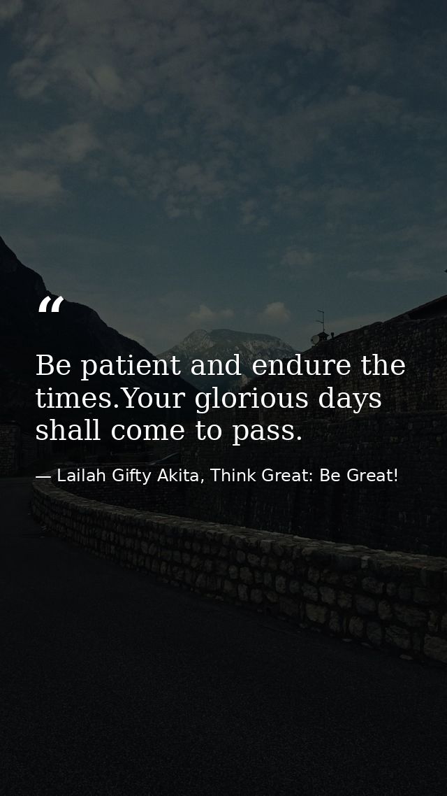 Be patient and endure the times.Your glorious days shall come to pass. — Lailah Gifty Akita, Think Great: Be Great!
