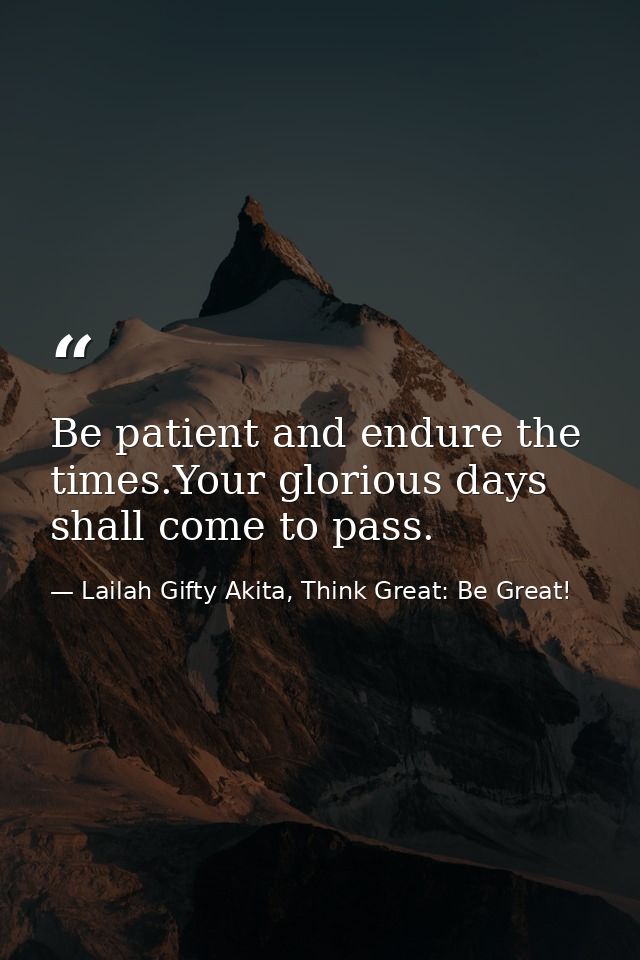 Be patient and endure the times.Your glorious days shall come to pass. — Lailah Gifty Akita, Think Great: Be Great!
