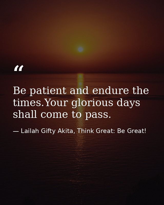 Be patient and endure the times.Your glorious days shall come to pass. — Lailah Gifty Akita, Think Great: Be Great!