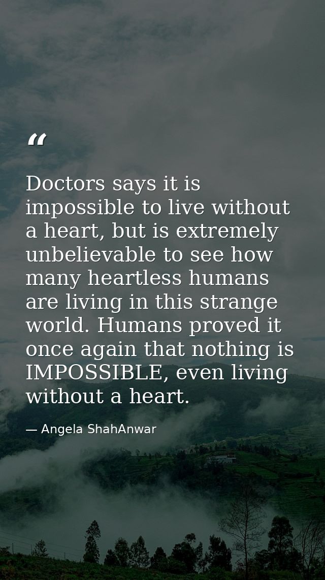 Doctors says it is impossible to live without a heart, but is extremely unbelievable to see how many heartless humans ar — Angela ShahAnwar