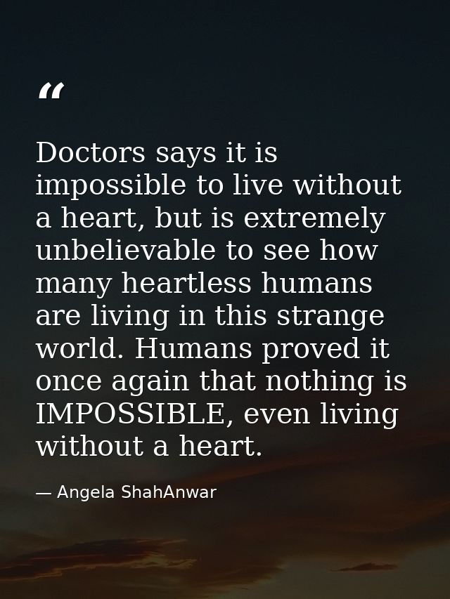 Doctors says it is impossible to live without a heart, but is extremely unbelievable to see how many heartless humans ar — Angela ShahAnwar