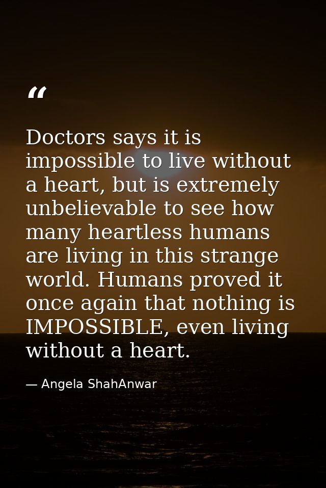 Doctors says it is impossible to live without a heart, but is extremely unbelievable to see how many heartless humans ar — Angela ShahAnwar