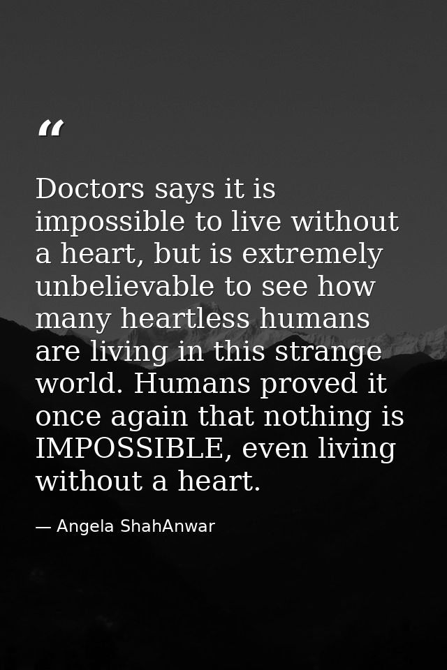 Doctors says it is impossible to live without a heart, but is extremely unbelievable to see how many heartless humans ar — Angela ShahAnwar