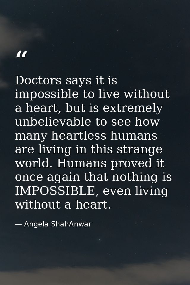 Doctors says it is impossible to live without a heart, but is extremely unbelievable to see how many heartless humans ar — Angela ShahAnwar
