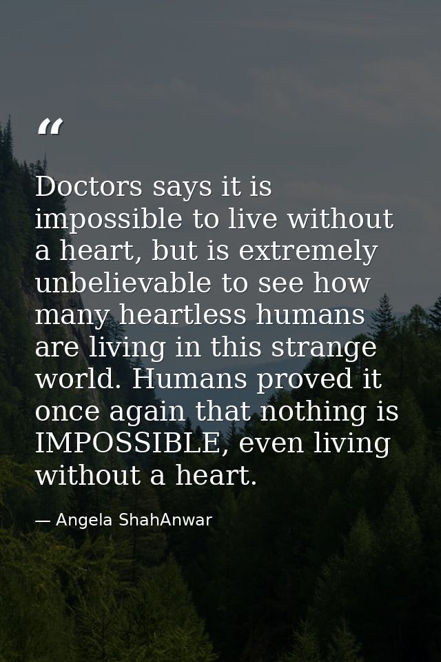Doctors says it is impossible to live without a heart, but is extremely unbelievable to see how many heartless humans ar — Angela ShahAnwar