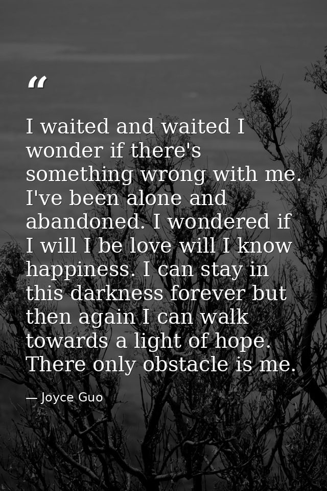 I waited and waited I wonder if there's something wrong with me. I've been alone and abandoned. I wondered if I will I b — Joyce Guo