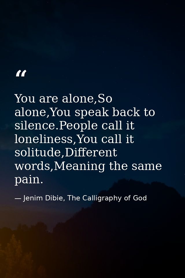 You are alone,So alone,You speak back to silence.People call it loneliness,You call it solitude,Different words,Meaning  — Jenim Dibie, The Calligraphy of God