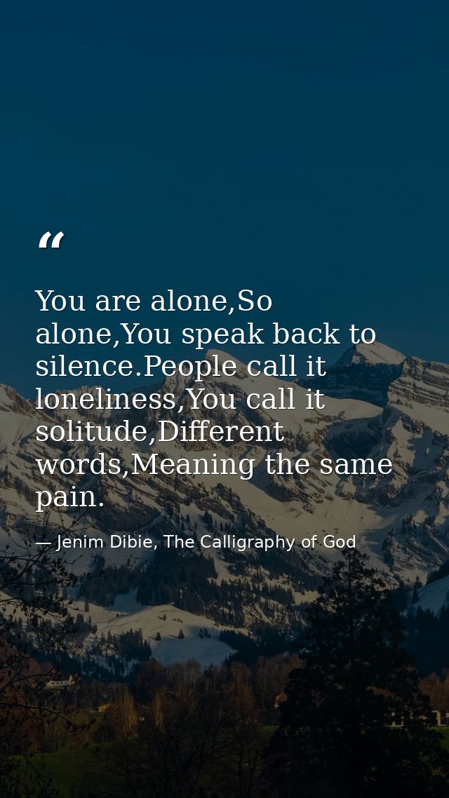 You are alone,So alone,You speak back to silence.People call it loneliness,You call it solitude,Different words,Meaning  — Jenim Dibie, The Calligraphy of God