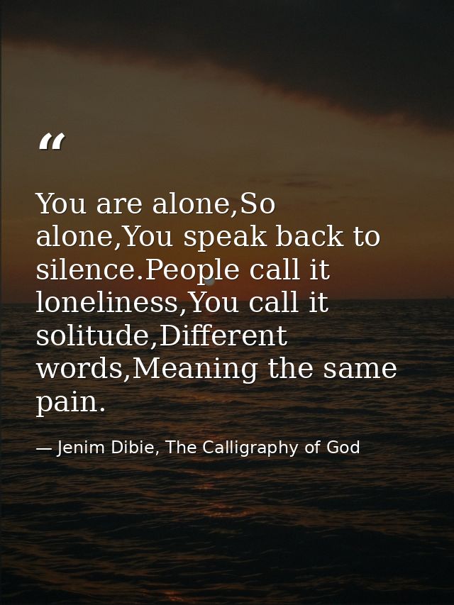 You are alone,So alone,You speak back to silence.People call it loneliness,You call it solitude,Different words,Meaning  — Jenim Dibie, The Calligraphy of God