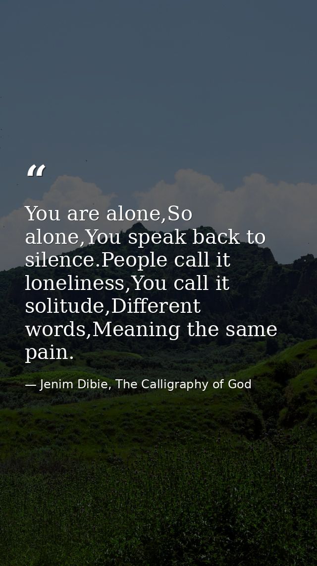 You are alone,So alone,You speak back to silence.People call it loneliness,You call it solitude,Different words,Meaning  — Jenim Dibie, The Calligraphy of God